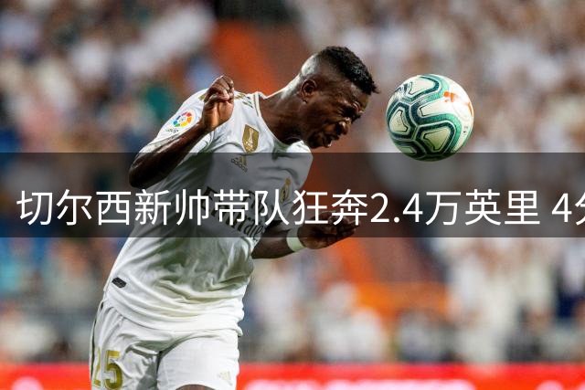切尔西新帅带队狂奔2.4万英里 4分半配速刷新季前赛纪录