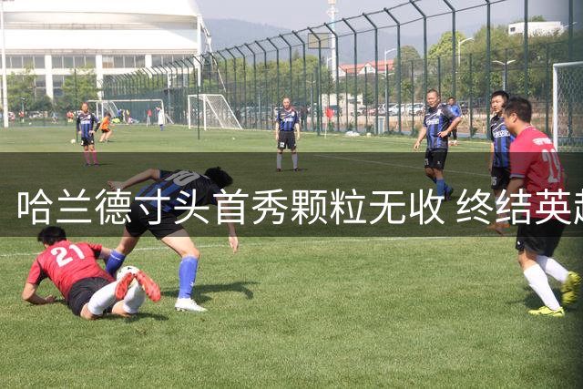 哈兰德寸头首秀颗粒无收 终结英超首轮必进神话