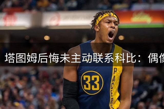 塔图姆后悔未主动联系科比：偶像给电话却因怕打扰未拨