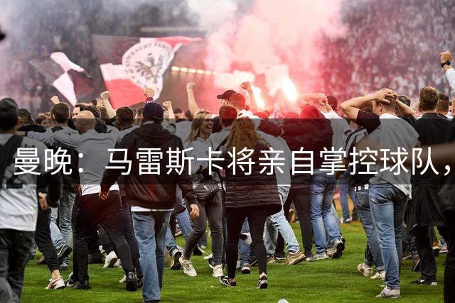 曼晚：马雷斯卡将亲自掌控球队，不让球员投票选出下一任队长