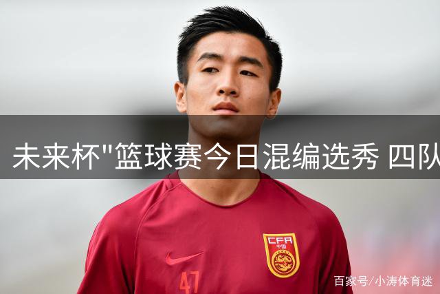 未来杯"篮球赛今日混编选秀 四队球员重新组合