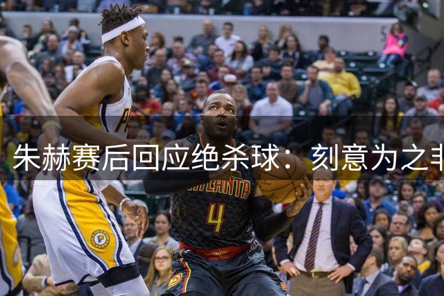 朱赫赛后回应绝杀球：刻意为之非偶然失误