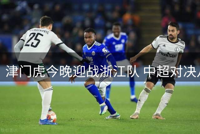 津门虎今晚迎战浙江队 中超对决八点打响