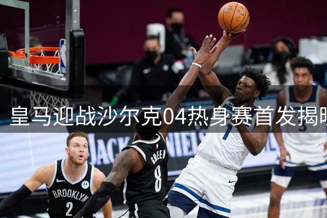 皇马迎战沙尔克04热身赛首发揭晓：科纳特首秀领衔