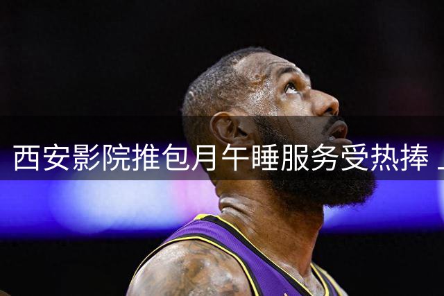 西安影院推包月午睡服务受热捧 上班族争相体验