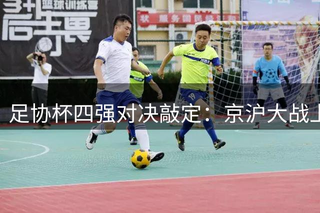 足协杯四强对决敲定：京沪大战上演，英博玉昆狭路相逢