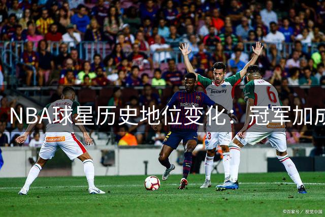 NBA球星历史地位变化：冠军加成如何影响詹姆斯库里杜兰特排名